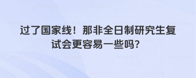 过了国家线!那非全日制研究生复试会更容易一些吗?