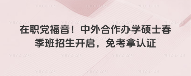 在职党福音!中外合作办学硕士春季班招生开启,免考拿认证