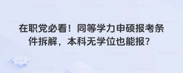 在职党必看!同等学力申硕报考条件拆解,本科无学位也能报?