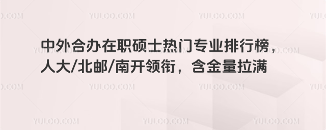 中外合办在职硕士热门专业排行榜,人大北邮南开领衔,含金量拉满