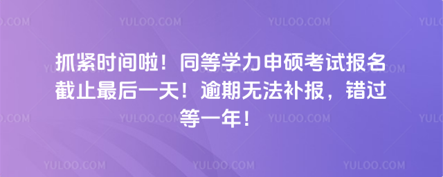 抓紧时间啦!同等学力申硕考试报名截止最后一天!逾期无法补报,错过等一年!