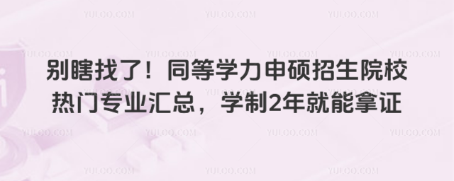 别瞎找了!同等学力申硕招生院校热门专业汇总,学制2年就能拿证