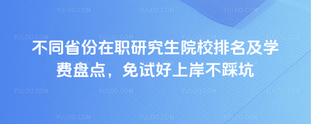 不同省份在职研究生院校排名及学费盘点,免试好上岸不踩坑