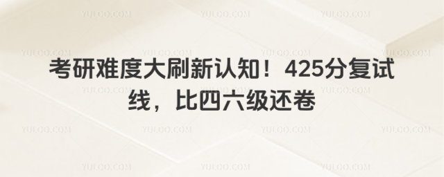 考研难度大刷新认知!425分复试线,比四六级还卷