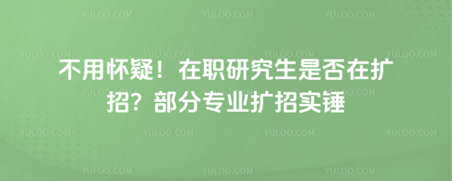 不用怀疑!在职研究生是否在扩招?部分专业扩招实锤