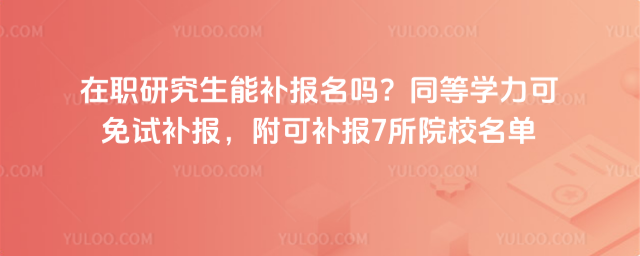 在职研究生能补报名吗?同等学力可免试补报,附可补报7所院校名单_69cb76379f96d3.93391951.jpg