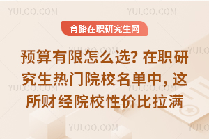 预算有限怎么选?在职研究生热门院校名单中,这所财经院校性价比拉满