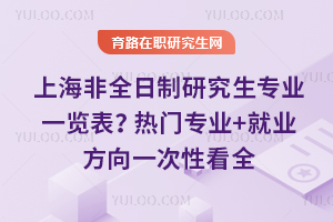 上海非全日制研究生专业一览表？热门专业+就业方向一次性看全