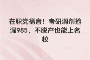 在职党福音!考研调剂捡漏985,不脱产也能上名校