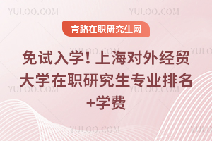 免试入学!上海对外经贸大学在职研究生专业排名+学费
