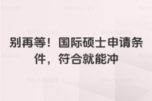 别再等!国际硕士申请条件,符合就能冲