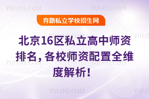 家长实测!2026年北京16区私立高中师资排名,各校师资配置全维度解析!
