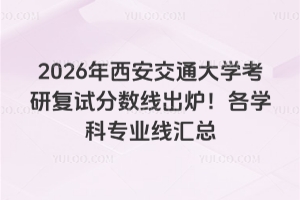 2026年西安交通大学考研复试分数线出炉！各学科专业线汇总