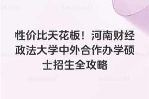 性价比天花板!河南财经政法大学中外合作办学硕士招生全攻略