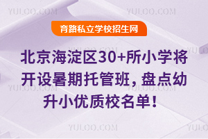 官宣!北京海淀区30+所小学将开设暑期托管班,盘点幼升小优质校名单!