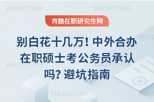 别白花十几万!中外合办在职硕士考公务员承认吗?避坑指南