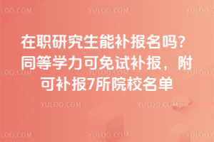 在职研究生能补报名吗?同等学力可免试补报,附可补报7所院校名单