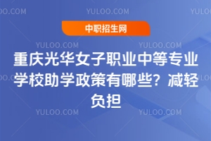 重庆光华女子职业中等专业学校助学政策有哪些？减轻负担