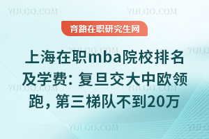 上海在职mba院校排名及学费:复旦交大中欧领跑,第三梯队不到20万