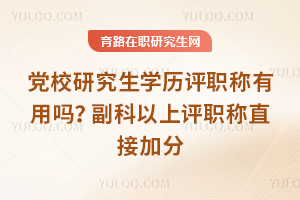 党校研究生学历评职称有用吗?2026年副科以上评职称直接加分