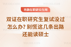 双证在职研究生复试没过怎么办?别慌这几条出路还能读硕士
