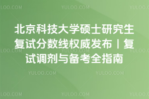北京科技大学2026年硕士研究生复试分数线权威发布|复试调剂与备考全指南