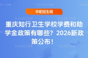 重庆知行卫生学校学费和助学金政策有哪些？2026新政策公布！