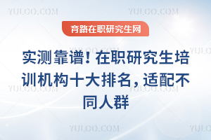 实测靠谱!在职研究生培训机构十大排名,适配不同人群