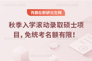 秋季入学滚动录取硕士项目,免统考名额有限!