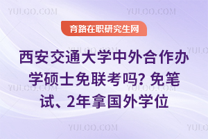 西安交通大学中外合作办学硕士免联考吗？免笔试、2年拿国外学位
