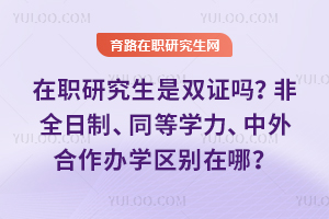 在职研究生是双证吗?非全日制、同等学力、中外合作办学区别在哪?