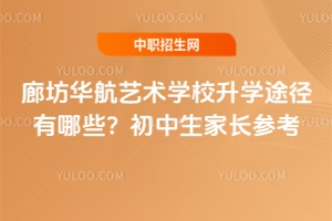 廊坊华航艺术学校升学途径有哪些？初中生家长参考
