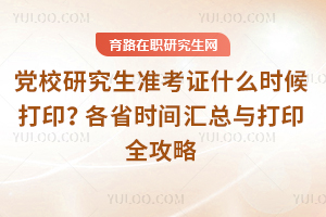 党校研究生准考证什么时候打印?各省时间汇总与打印全攻略