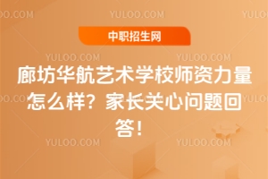 廊坊华航艺术学校师资力量怎么样？家长关心问题回答！