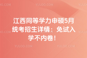 江西同等学力申硕5月统考招生详情：免试入学不内卷！